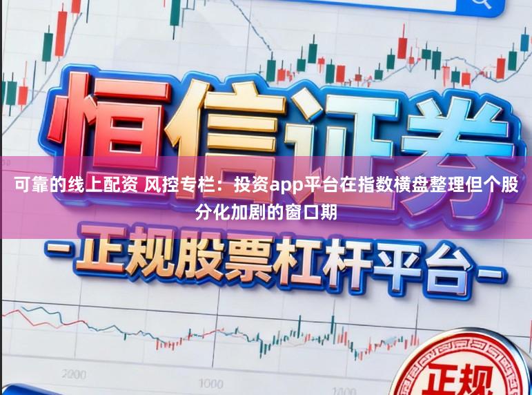 可靠的线上配资 风控专栏：投资app平台在指数横盘整理但个股分化加剧的窗口期