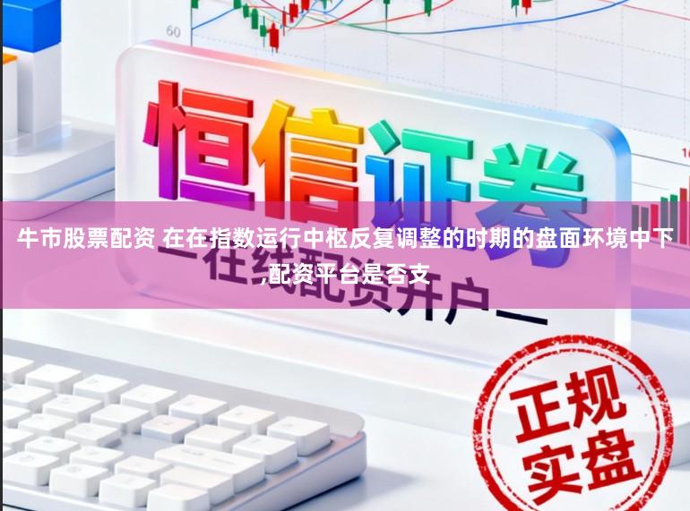牛市股票配资 在在指数运行中枢反复调整的时期的盘面环境中下,配资平台是否支