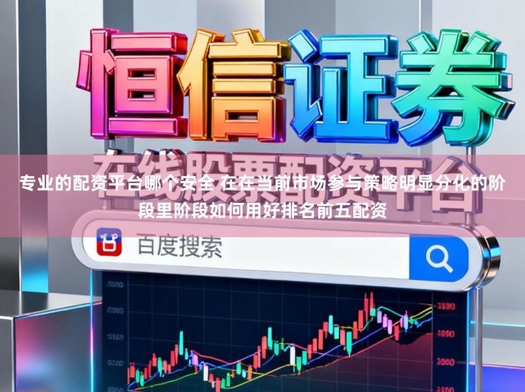 专业的配资平台哪个安全 在在当前市场参与策略明显分化的阶段里阶段如何用好排名前五配资