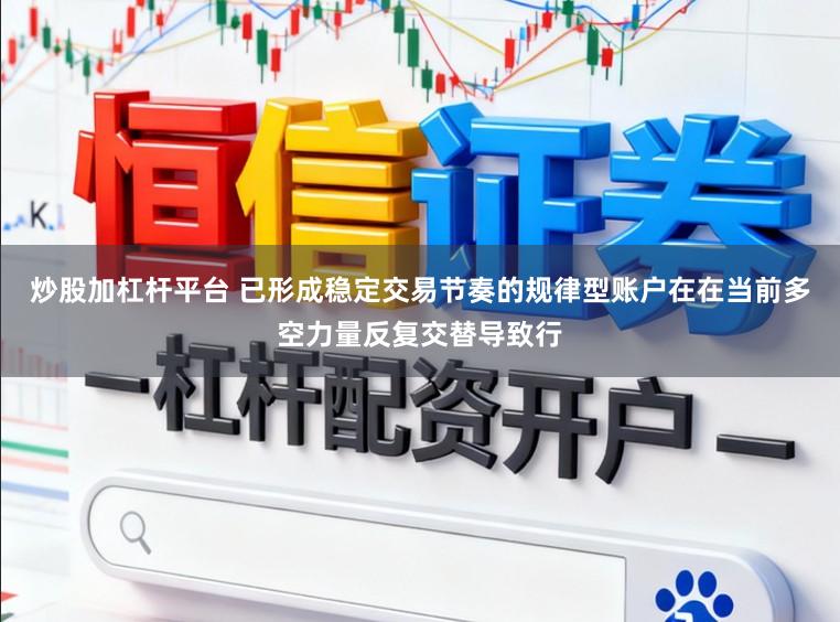 炒股加杠杆平台 已形成稳定交易节奏的规律型账户在在当前多空力量反复交替导致行