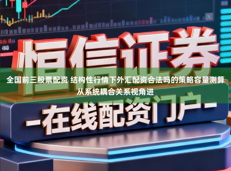 全国前三股票配资 结构性行情下外汇配资合法吗的策略容量测算从系统耦合关系视角进