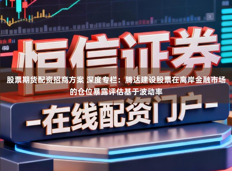 股票期货配资招商方案 深度专栏：腾达建设股票在离岸金融市场的仓位暴露评估基于波动率
