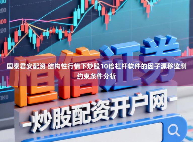 国泰君安配资 结构性行情下炒股10倍杠杆软件的因子漂移监测约束条件分析