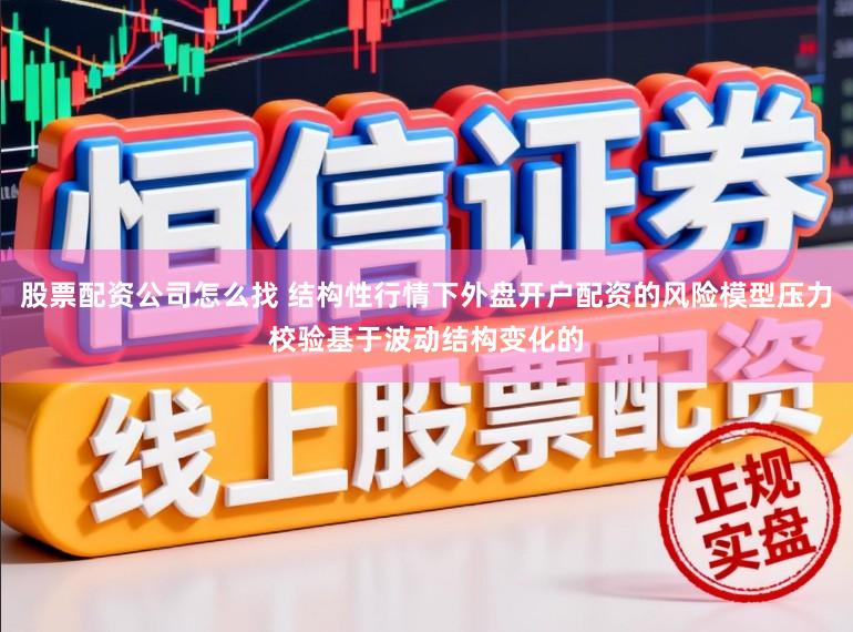 股票配资公司怎么找 结构性行情下外盘开户配资的风险模型压力校验基于波动结构变化的