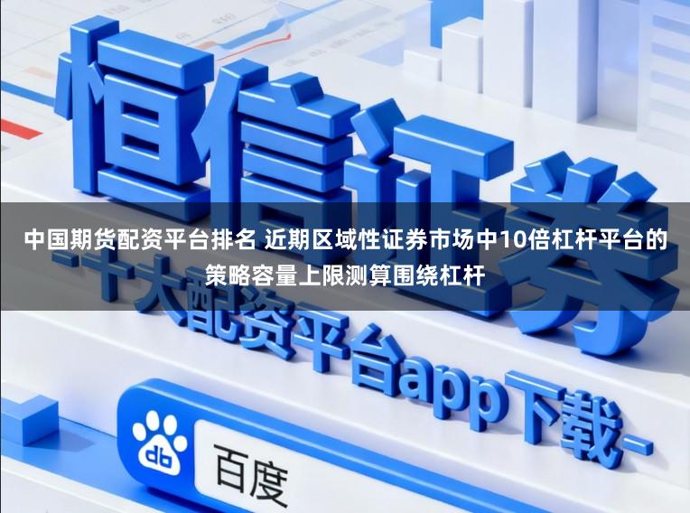 中国期货配资平台排名 近期区域性证券市场中10倍杠杆平台的策略容量上限测算围绕杠杆