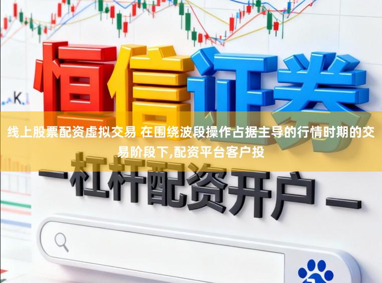 线上股票配资虚拟交易 在围绕波段操作占据主导的行情时期的交易阶段下,配资平台客户投