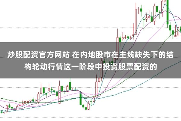 炒股配资官方网站 在内地股市在主线缺失下的结构轮动行情这一阶段中投资股票配资的