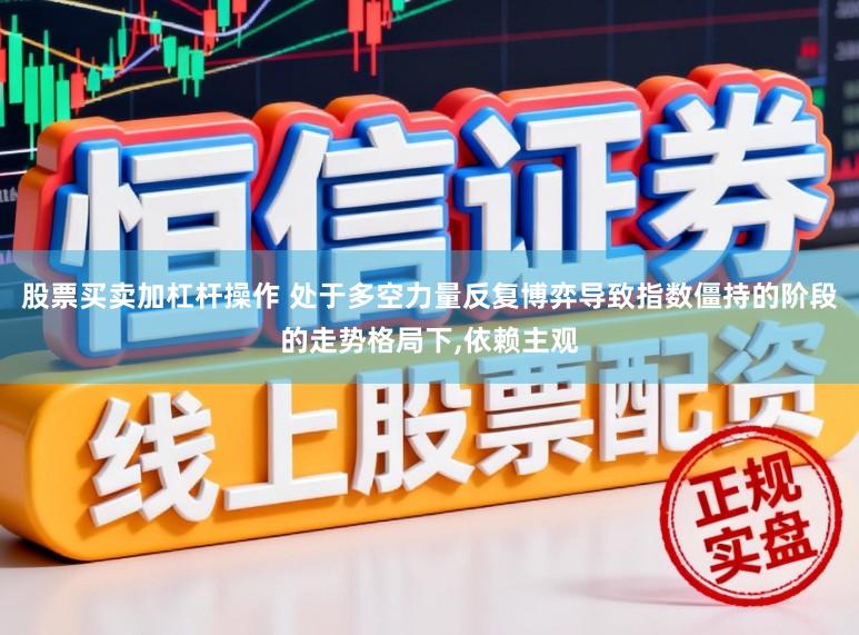 股票买卖加杠杆操作 处于多空力量反复博弈导致指数僵持的阶段的走势格局下,依赖主观