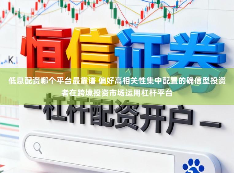低息配资哪个平台最靠谱 偏好高相关性集中配置的确信型投资者在跨境投资市场运用杠杆平台