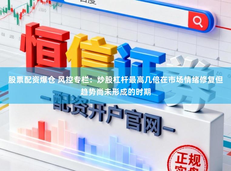 股票配资爆仓 风控专栏：炒股杠杆最高几倍在市场情绪修复但趋势尚未形成的时期
