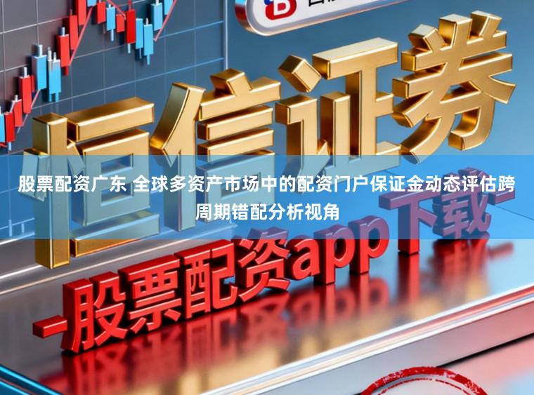 股票配资广东 全球多资产市场中的配资门户保证金动态评估跨周期错配分析视角