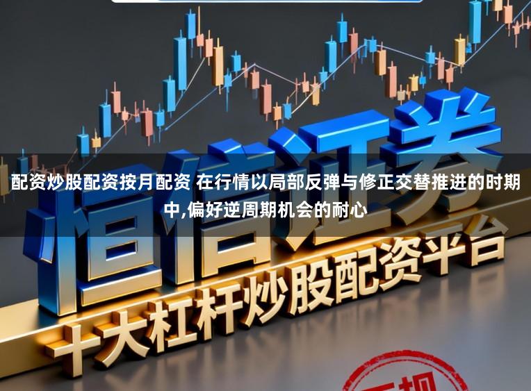 配资炒股配资按月配资 在行情以局部反弹与修正交替推进的时期中,偏好逆周期机会的耐心
