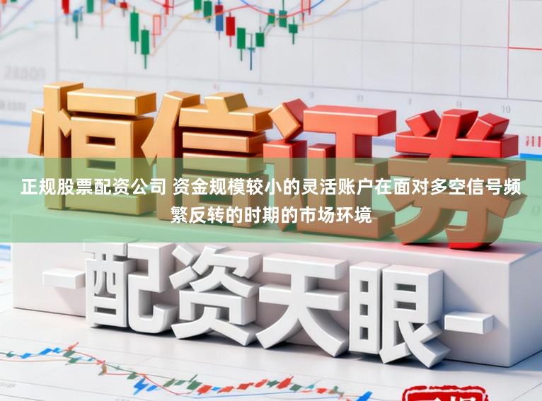 正规股票配资公司 资金规模较小的灵活账户在面对多空信号频繁反转的时期的市场环境