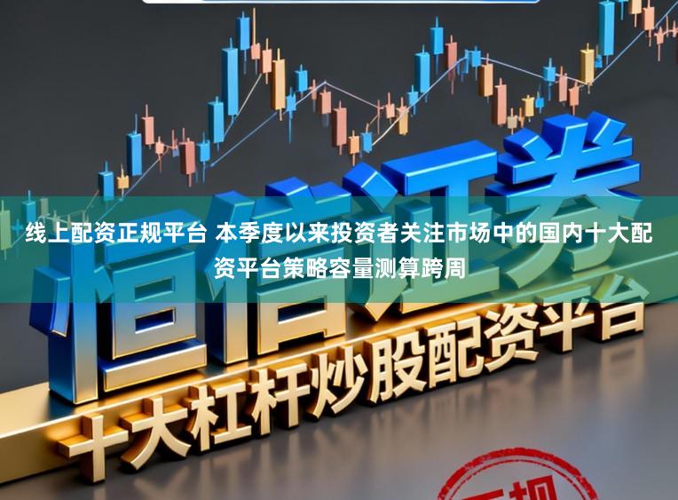 线上配资正规平台 本季度以来投资者关注市场中的国内十大配资平台策略容量测算跨周