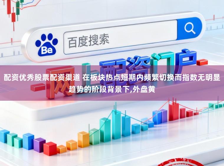 配资优秀股票配资渠道 在板块热点短期内频繁切换而指数无明显趋势的阶段背景下,外盘黄