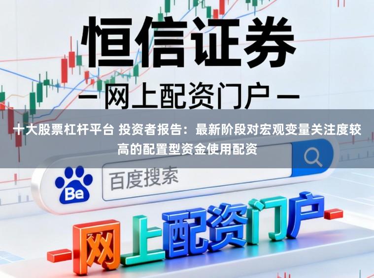 十大股票杠杆平台 投资者报告：最新阶段对宏观变量关注度较高的配置型资金使用配资