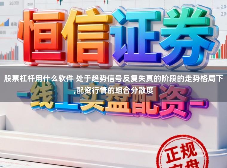 股票杠杆用什么软件 处于趋势信号反复失真的阶段的走势格局下,配资行情的组合分散度