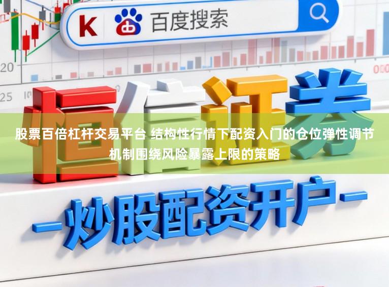 股票百倍杠杆交易平台 结构性行情下配资入门的仓位弹性调节机制围绕风险暴露上限的策略