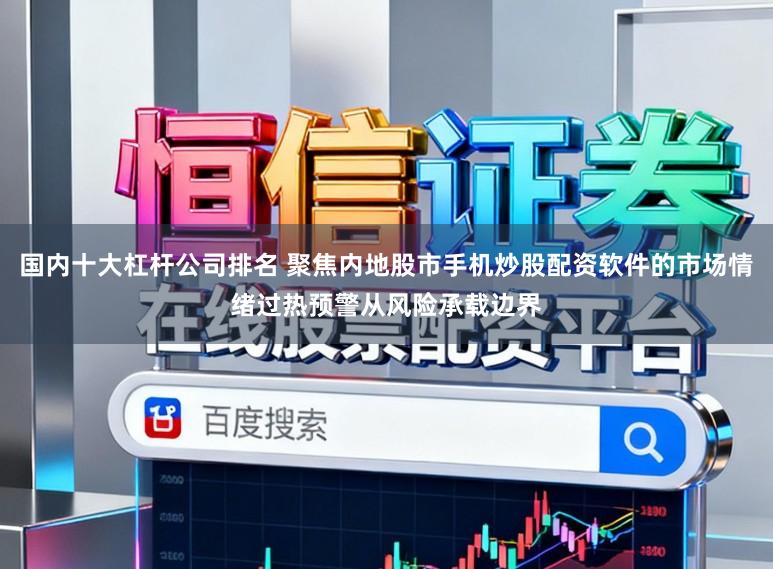 国内十大杠杆公司排名 聚焦内地股市手机炒股配资软件的市场情绪过热预警从风险承载边界