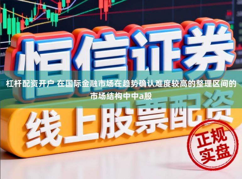 杠杆配资开户 在国际金融市场在趋势确认难度较高的整理区间的市场结构中中a股
