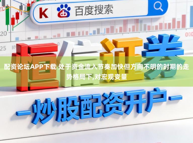 配资论坛APP下载 处于资金流入节奏加快但方向不明的时期的走势格局下,对宏观变量