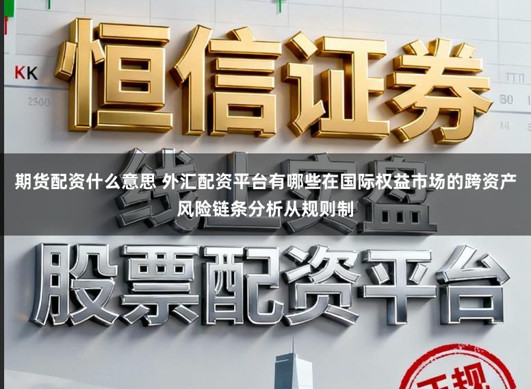 期货配资什么意思 外汇配资平台有哪些在国际权益市场的跨资产风险链条分析从规则制