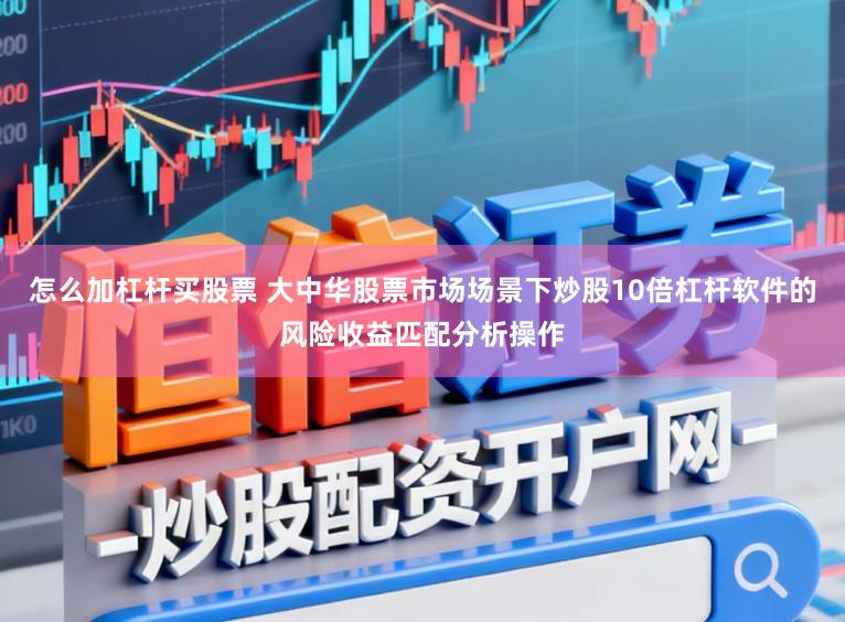 怎么加杠杆买股票 大中华股票市场场景下炒股10倍杠杆软件的风险收益匹配分析操作