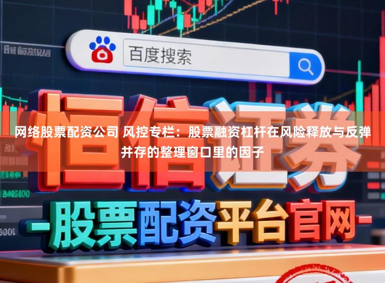 网络股票配资公司 风控专栏：股票融资杠杆在风险释放与反弹并存的整理窗口里的因子