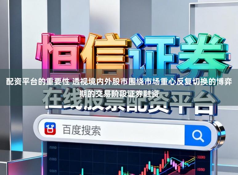 配资平台的重要性 透视境内外股市围绕市场重心反复切换的博弈期的交易阶段证券融资