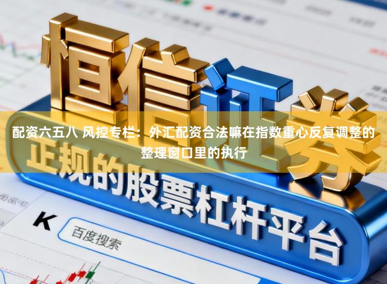 配资六五八 风控专栏：外汇配资合法嘛在指数重心反复调整的整理窗口里的执行
