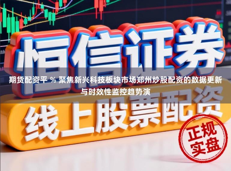期货配资平 % 聚焦新兴科技板块市场郑州炒股配资的数据更新与时效性监控趋势演