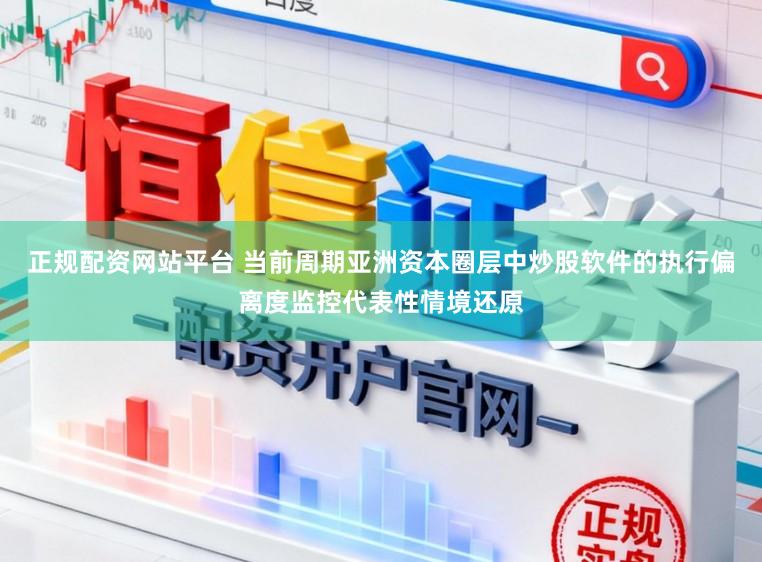 正规配资网站平台 当前周期亚洲资本圈层中炒股软件的执行偏离度监控代表性情境还原