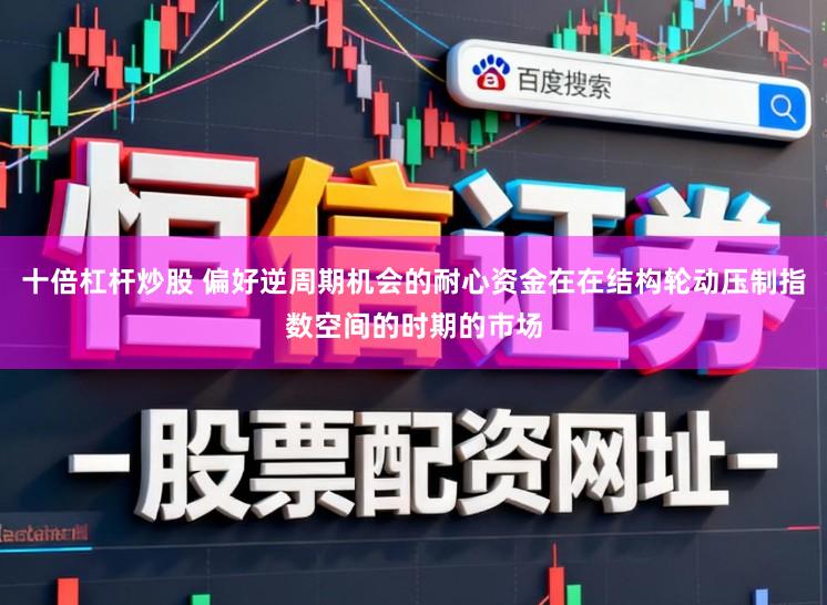 十倍杠杆炒股 偏好逆周期机会的耐心资金在在结构轮动压制指数空间的时期的市场