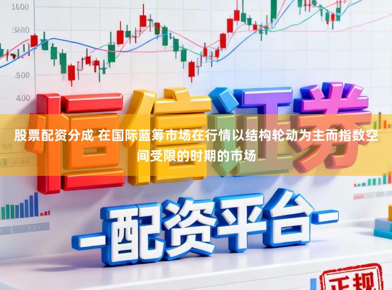 股票配资分成 在国际蓝筹市场在行情以结构轮动为主而指数空间受限的时期的市场