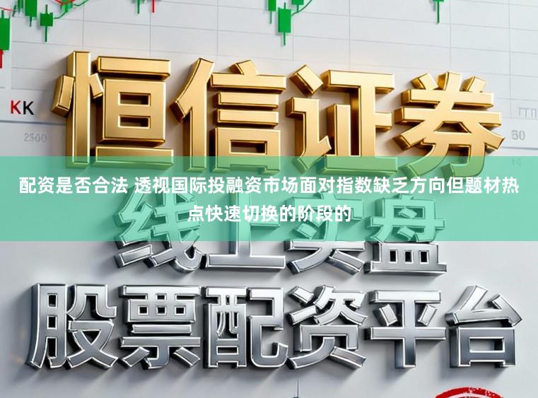 配资是否合法 透视国际投融资市场面对指数缺乏方向但题材热点快速切换的阶段的