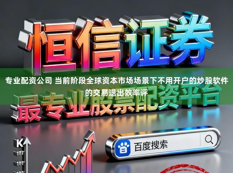 专业配资公司 当前阶段全球资本市场场景下不用开户的炒股软件的交易退出效率评