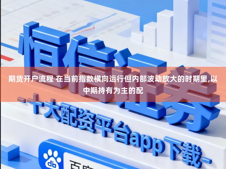 期货开户流程 在当前指数横向运行但内部波动放大的时期里,以中期持有为主的配