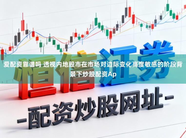 爱配资靠谱吗 透视内地股市在市场对边际变化高度敏感的阶段背景下炒股配资Ap