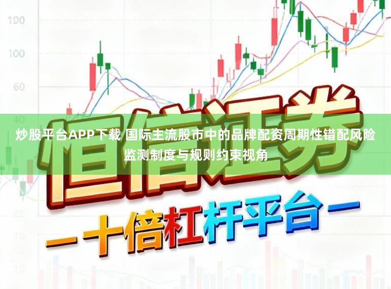炒股平台APP下载 国际主流股市中的品牌配资周期性错配风险监测制度与规则约束视角