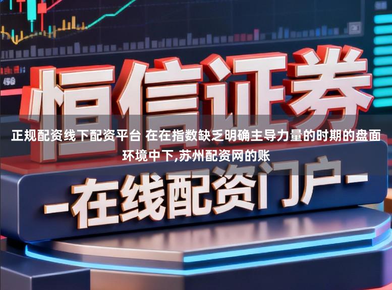 正规配资线下配资平台 在在指数缺乏明确主导力量的时期的盘面环境中下,苏州配资网的账