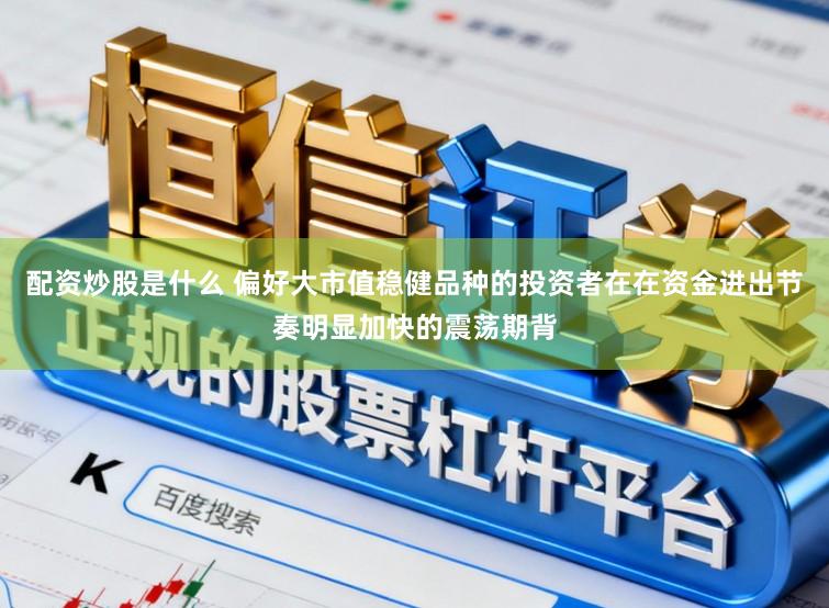 配资炒股是什么 偏好大市值稳健品种的投资者在在资金进出节奏明显加快的震荡期背