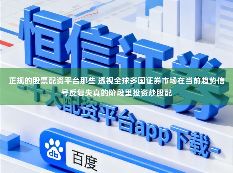 正规的股票配资平台那些 透视全球多国证券市场在当前趋势信号反复失真的阶段里投资炒股配