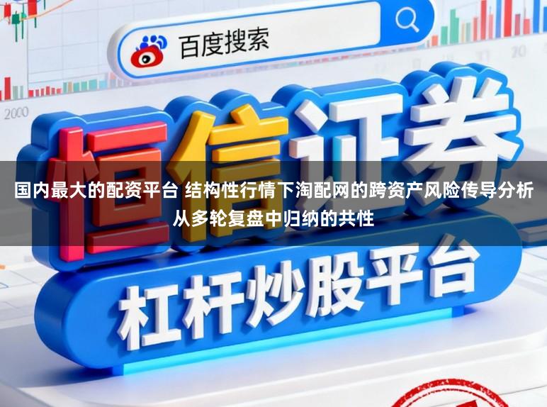 国内最大的配资平台 结构性行情下淘配网的跨资产风险传导分析从多轮复盘中归纳的共性