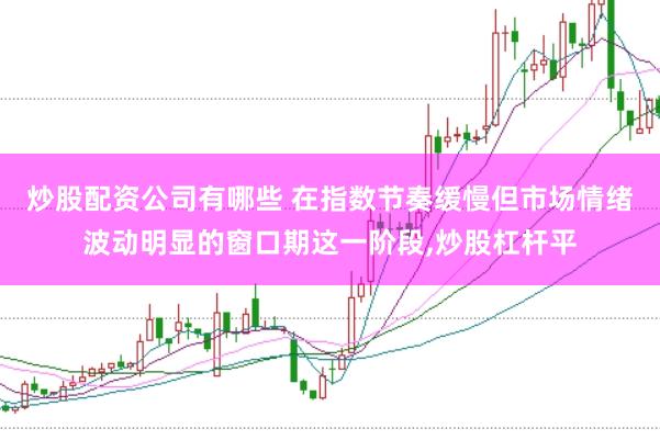炒股配资公司有哪些 在指数节奏缓慢但市场情绪波动明显的窗口期这一阶段,炒股杠杆平