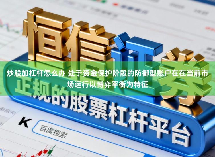 炒股加杠杆怎么办 处于资金保护阶段的防御型账户在在当前市场运行以博弈平衡为特征