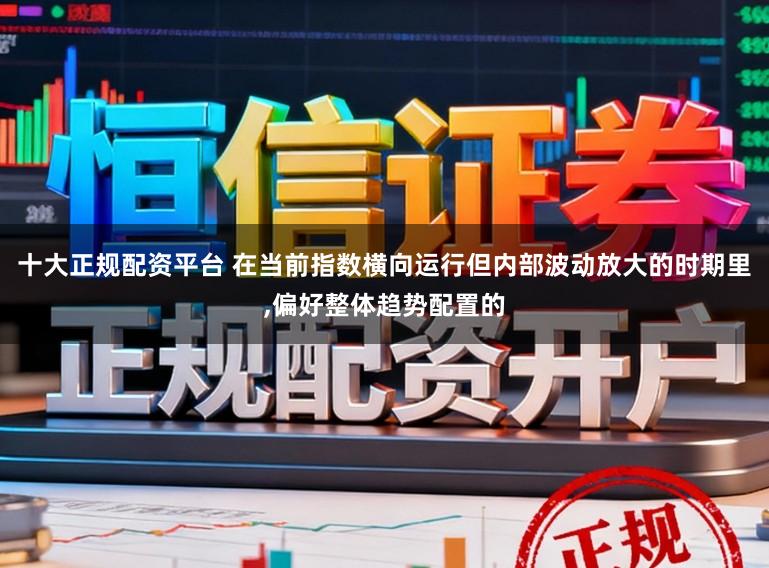 十大正规配资平台 在当前指数横向运行但内部波动放大的时期里,偏好整体趋势配置的