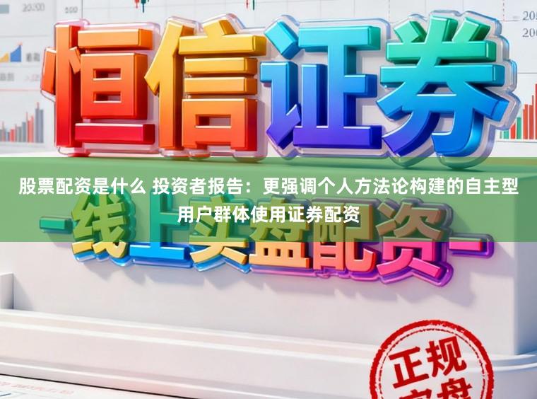 股票配资是什么 投资者报告：更强调个人方法论构建的自主型用户群体使用证券配资
