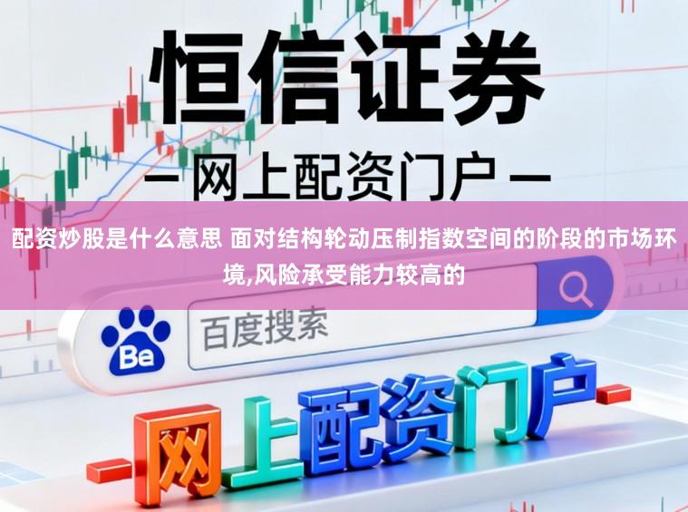 配资炒股是什么意思 面对结构轮动压制指数空间的阶段的市场环境,风险承受能力较高的