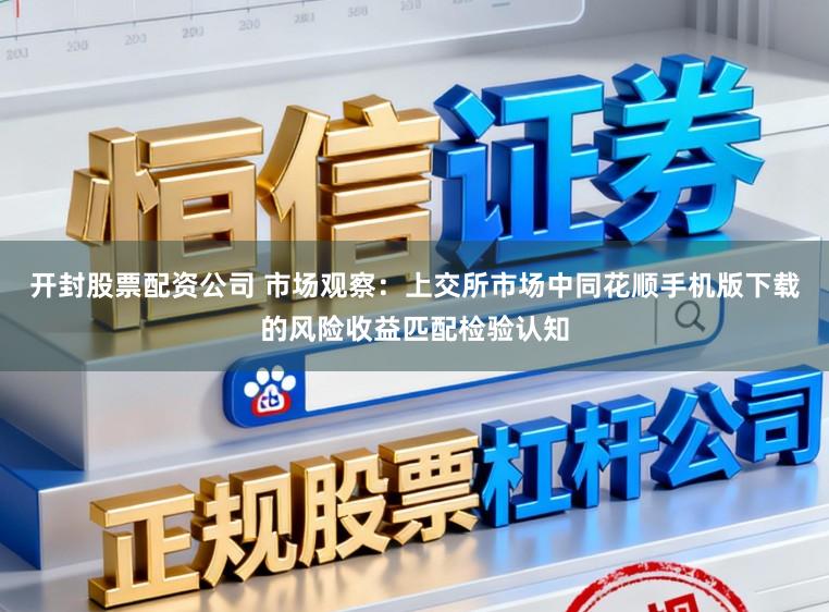 开封股票配资公司 市场观察：上交所市场中同花顺手机版下载的风险收益匹配检验认知