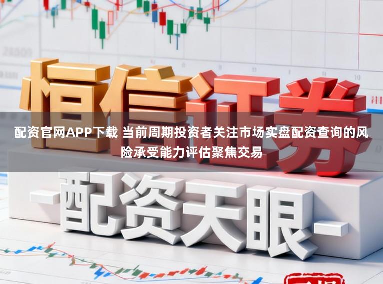 配资官网APP下载 当前周期投资者关注市场实盘配资查询的风险承受能力评估聚焦交易